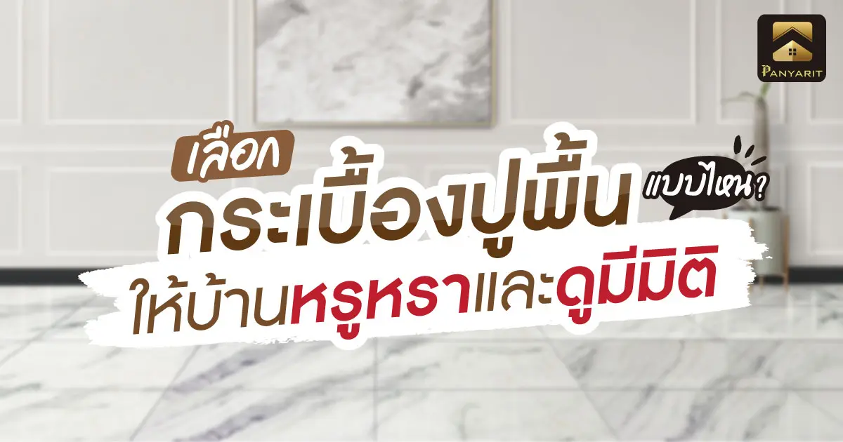 เลือก กระเบื้องปูพื้น แบบไหน ให้บ้านหรูหราและดูมีมิติ