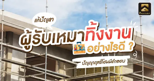 แก้ปัญหา ผู้รับเหมาทิ้งงาน อย่างไรดี ? ปัญญาฤทธิ์โฮมมีคำตอบ