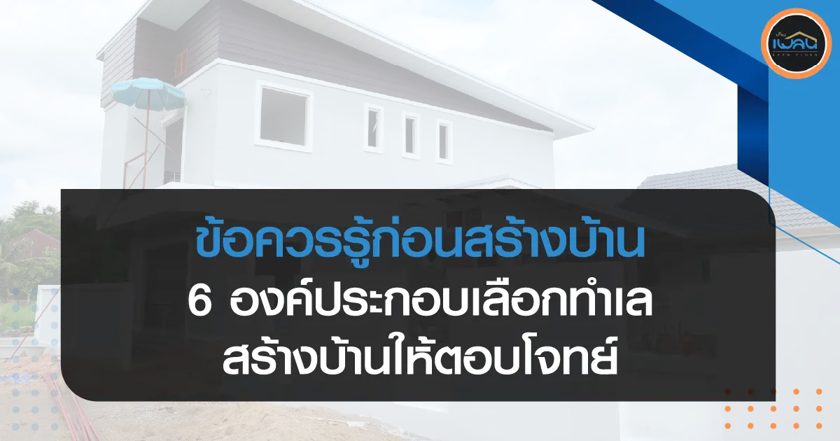 ข้อควรรู้ก่อนสร้างบ้าน : 6 องค์ประกอบเลือกทำเลสร้างบ้านให้ตอบโจทย์