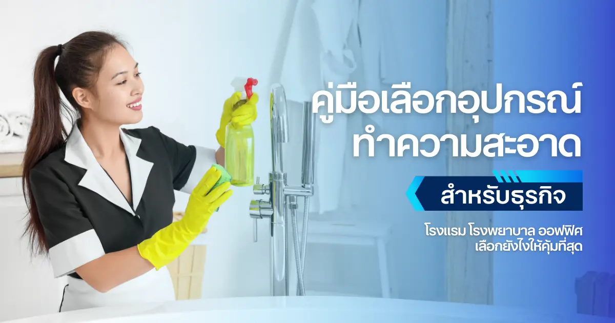 คู่มือเลือก “อุปกรณ์ทำความสะอาด” สำหรับธุรกิจ: โรงแรม โรงพยาบาล ออฟฟิศ เลือกยังไงให้คุ้มที่สุด